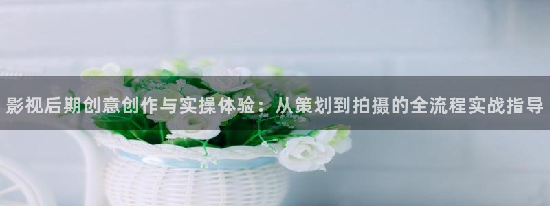 97午夜伦理影院：影视后期创意创作与实操体验：从策划到拍摄的全流程实战指导