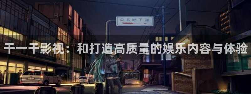 九七伦理影院：干一干影视：和打造高质量的娱乐内容与体验